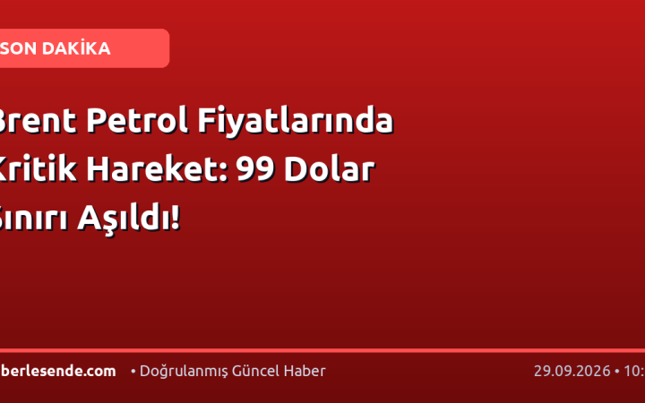 Brent Petrol Fiyatlarında Kritik Hareket: 99 Dolar Sınırı Aşıldı!