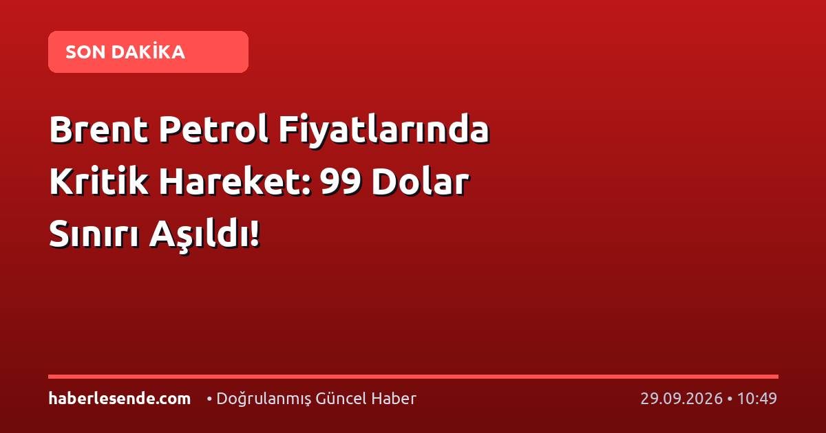 Brent Petrol Fiyatlarında Kritik Hareket: 99 Dolar Sınırı Aşıldı!
