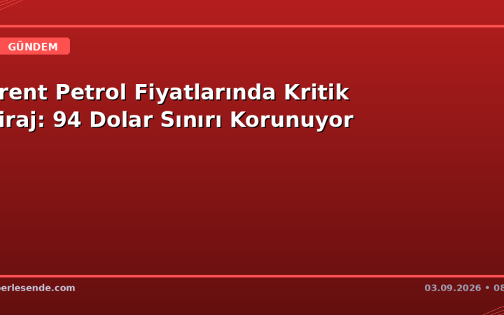 Brent Petrol Fiyatlarında Kritik Viraj: 94 Dolar Sınırı Korunuyor