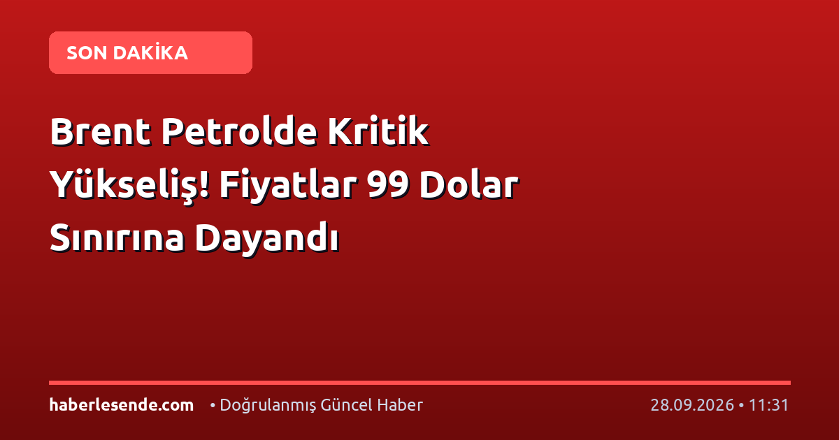 Brent Petrolde Kritik Yükseliş! Fiyatlar 99 Dolar Sınırına Dayandı