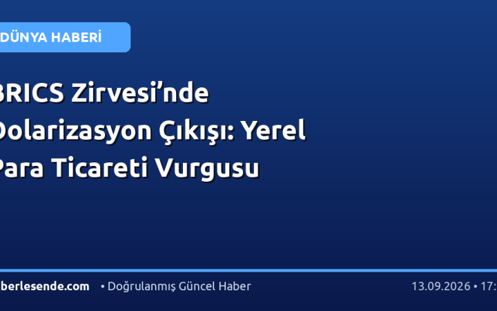 BRICS Zirvesi’nde Dolarizasyon Çıkışı: Yerel Para Ticareti Vurgusu