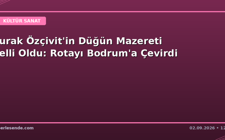 Burak Özçivit'in Düğün Mazereti Belli Oldu: Rotayı Bodrum'a Çevirdi