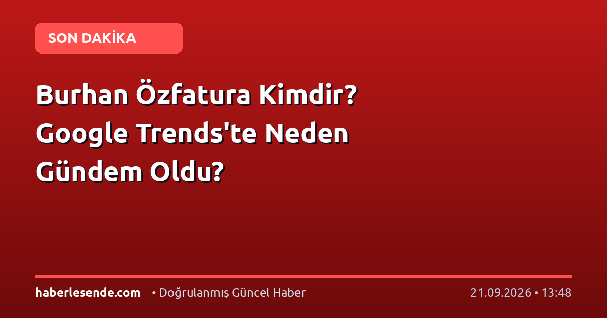 Burhan Özfatura Kimdir? Google Trends'te Neden Gündem Oldu?