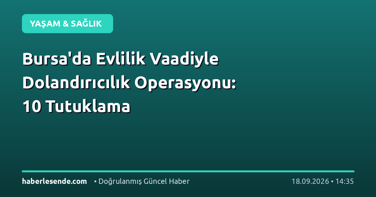 Bursa'da Evlilik Vaadiyle Dolandırıcılık Operasyonu: 10 Tutuklama