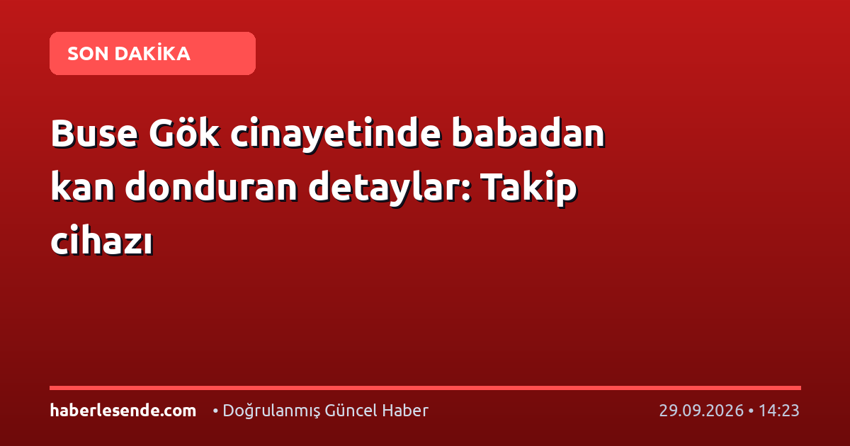 Buse Gök cinayetinde babadan kan donduran detaylar: Takip cihazı