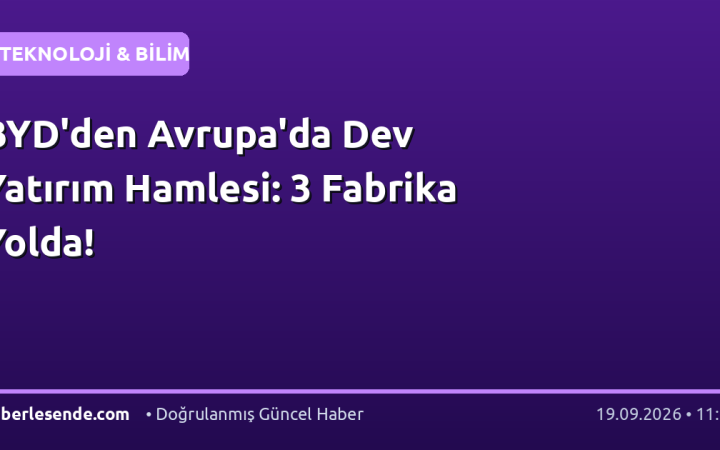 BYD'den Avrupa'da Dev Yatırım Hamlesi: 3 Fabrika Yolda!
