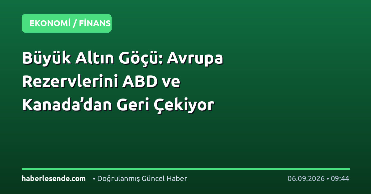 Büyük Altın Göçü: Avrupa Rezervlerini ABD ve Kanada’dan Geri Çekiyor