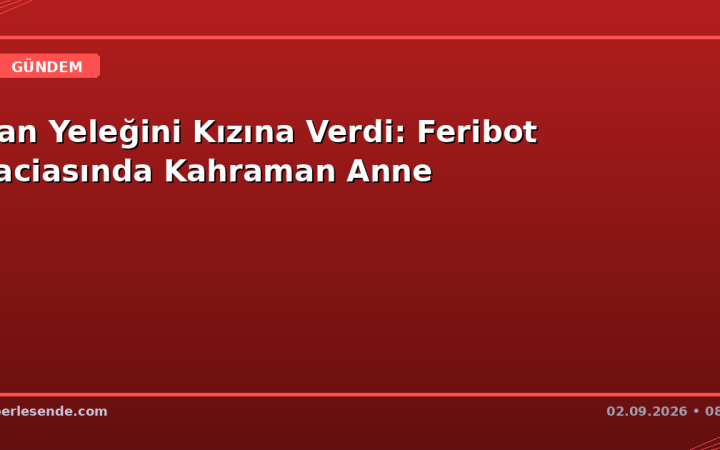 Can Yeleğini Kızına Verdi: Feribot Faciasında Kahraman Anne