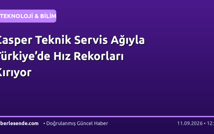 Casper Teknik Servis Ağıyla Türkiye’de Hız Rekorları Kırıyor