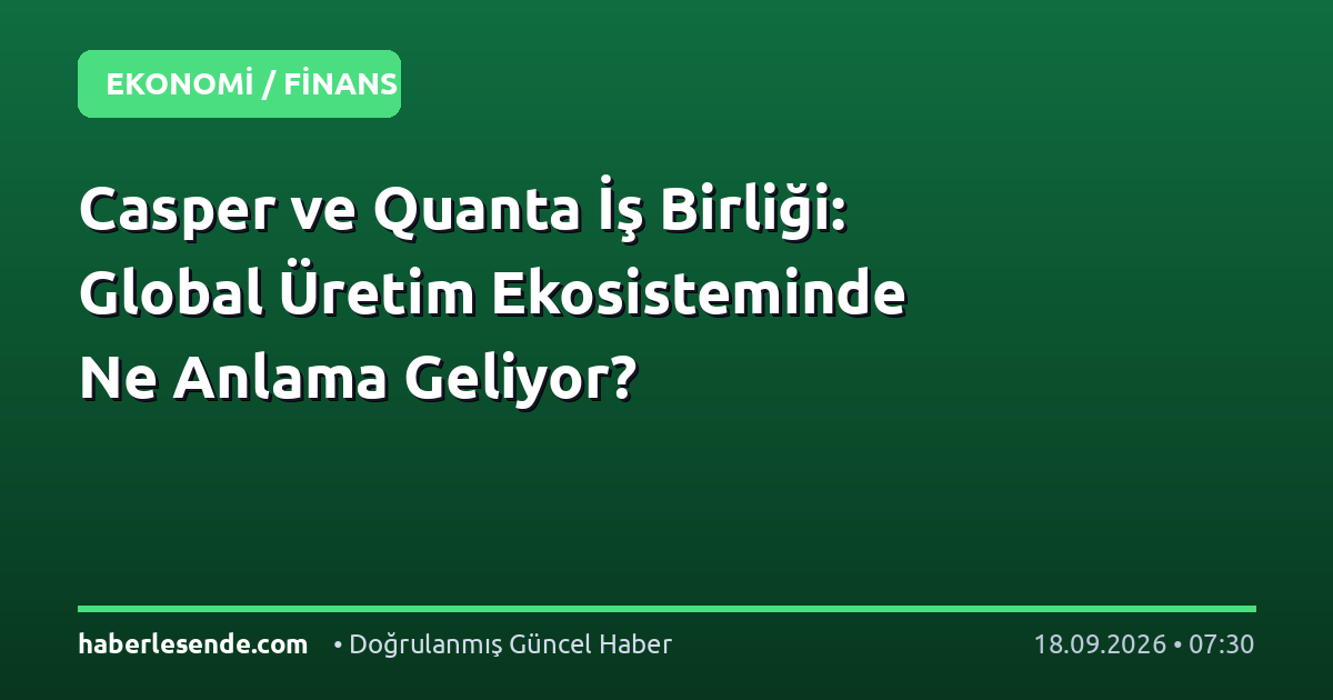 Casper ve Quanta İş Birliği: Global Üretim Ekosisteminde Ne Anlama Geliyor?