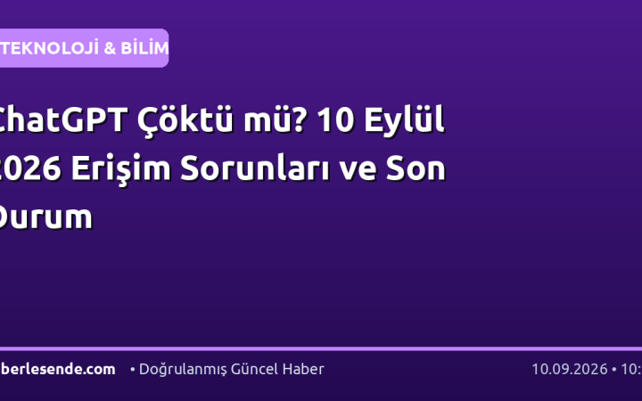 ChatGPT Çöktü mü? 10 Eylül 2026 Erişim Sorunları ve Son Durum