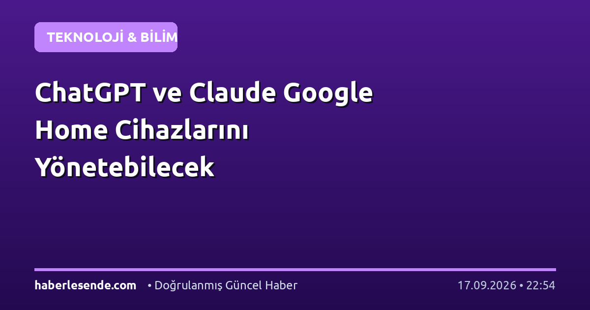 ChatGPT ve Claude Google Home Cihazlarını Yönetebilecek