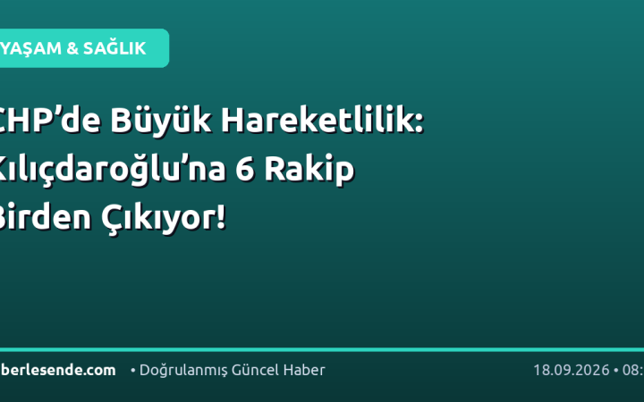 CHP’de Büyük Hareketlilik: Kılıçdaroğlu’na 6 Rakip Birden Çıkıyor!