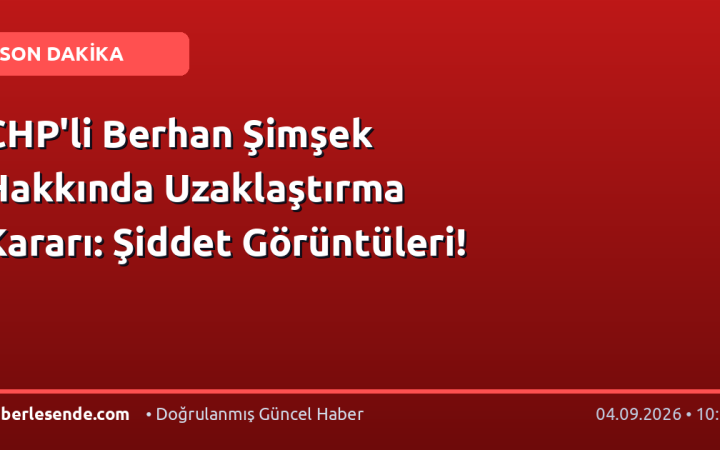 CHP'li Berhan Şimşek Hakkında Uzaklaştırma Kararı: Şiddet Görüntüleri!