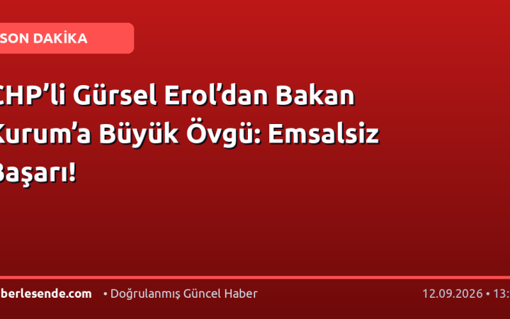 CHP’li Gürsel Erol’dan Bakan Kurum’a Büyük Övgü: Emsalsiz Başarı!
