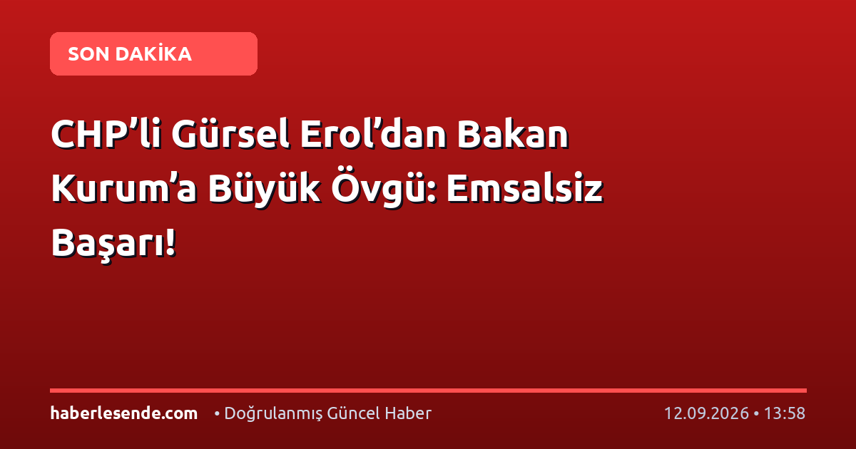 CHP’li Gürsel Erol’dan Bakan Kurum’a Büyük Övgü: Emsalsiz Başarı!