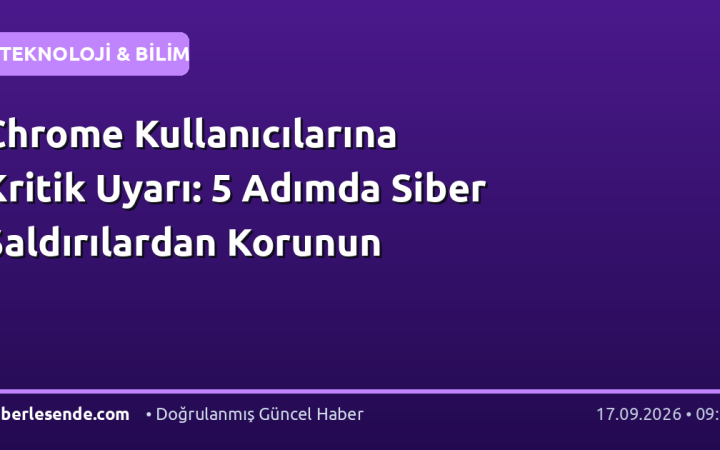 Chrome Kullanıcılarına Kritik Uyarı: 5 Adımda Siber Saldırılardan Korunun