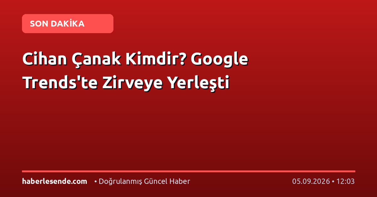 Cihan Çanak Kimdir? Google Trends'te Zirveye Yerleşti