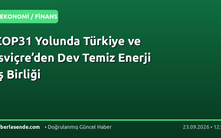 COP31 Yolunda Türkiye ve İsviçre’den Dev Temiz Enerji İş Birliği