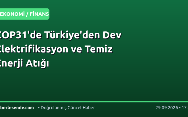 COP31'de Türkiye'den Dev Elektrifikasyon ve Temiz Enerji Atığı