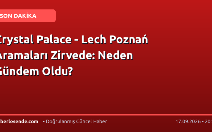 Crystal Palace - Lech Poznań Aramaları Zirvede: Neden Gündem Oldu?