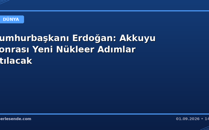 Cumhurbaşkanı Erdoğan: Akkuyu Sonrası Yeni Nükleer Adımlar Atılacak
