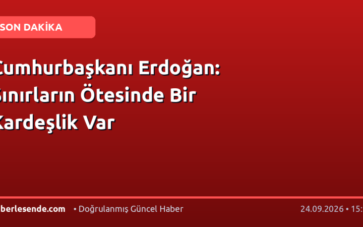 Cumhurbaşkanı Erdoğan: Sınırların Ötesinde Bir Kardeşlik Var