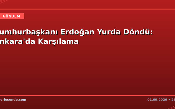 Cumhurbaşkanı Erdoğan Yurda Döndü: Ankara'da Karşılama