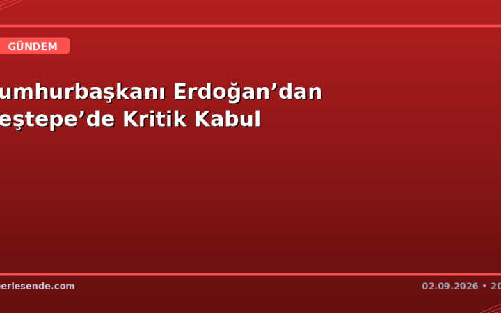 Cumhurbaşkanı Erdoğan’dan Beştepe’de Kritik Kabul