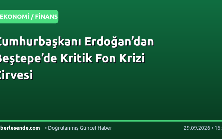 Cumhurbaşkanı Erdoğan’dan Beştepe’de Kritik Fon Krizi Zirvesi