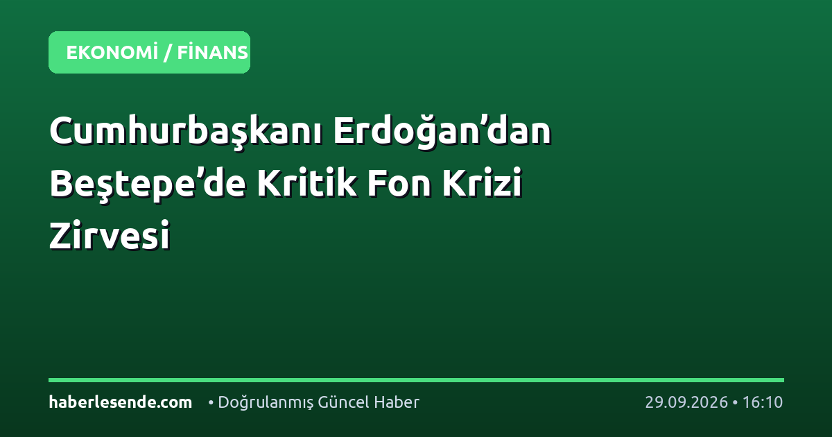 Cumhurbaşkanı Erdoğan’dan Beştepe’de Kritik Fon Krizi Zirvesi
