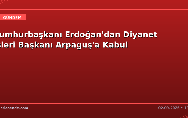 Cumhurbaşkanı Erdoğan'dan Diyanet İşleri Başkanı Arpaguş'a Kabul