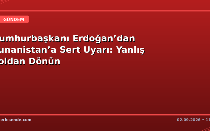 Cumhurbaşkanı Erdoğan’dan Yunanistan’a Sert Uyarı: Yanlış Yoldan Dönün
