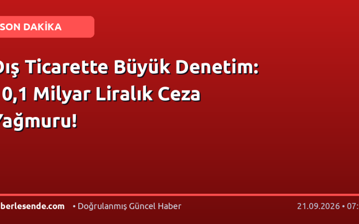 Dış Ticarette Büyük Denetim: 10,1 Milyar Liralık Ceza Yağmuru!