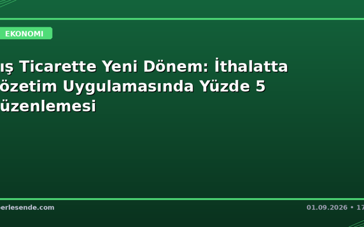 Dış Ticarette Yeni Dönem: İthalatta Gözetim Uygulamasında Yüzde 5 Düzenlemesi