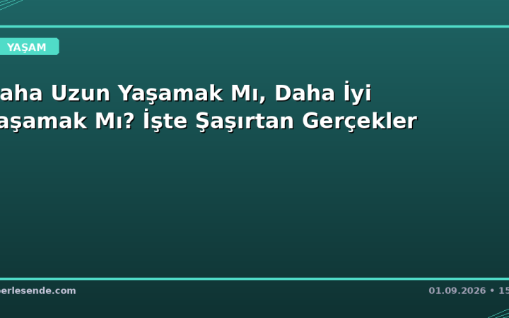 Daha Uzun Yaşamak Mı, Daha İyi Yaşamak Mı? İşte Şaşırtan Gerçekler