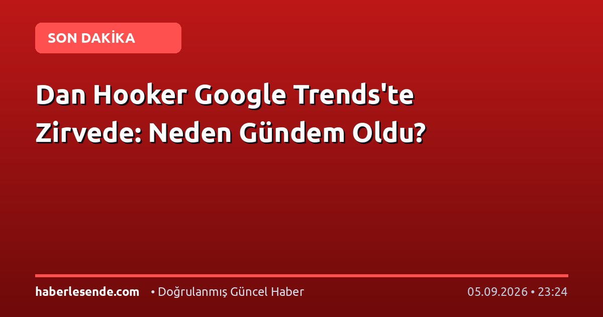 Dan Hooker Google Trends'te Zirvede: Neden Gündem Oldu?
