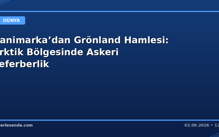 Danimarka’dan Grönland Hamlesi: Arktik Bölgesinde Askeri Seferberlik
