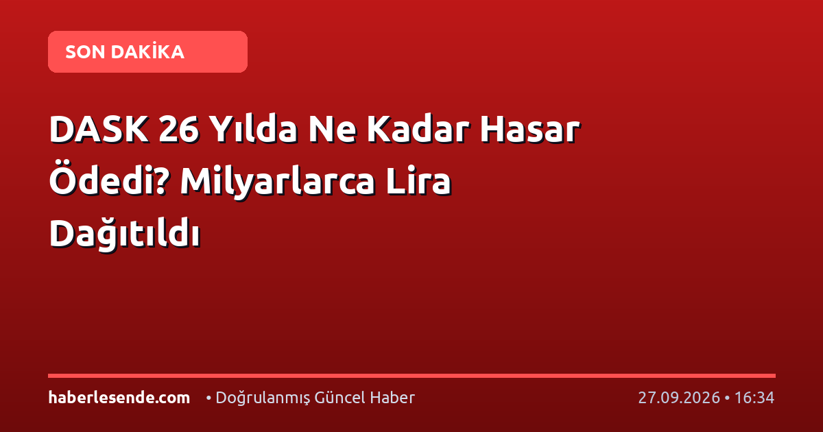 DASK 26 Yılda Ne Kadar Hasar Ödedi? Milyarlarca Lira Dağıtıldı