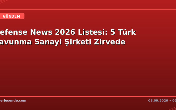 Defense News 2026 Listesi: 5 Türk Savunma Sanayi Şirketi Zirvede