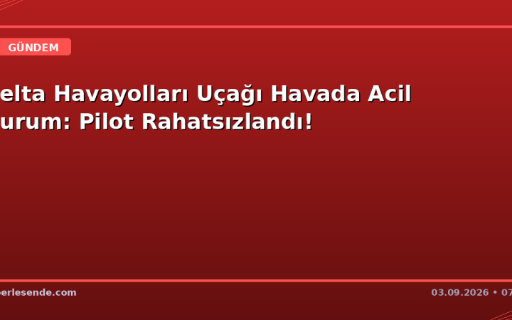 Delta Havayolları Uçağı Havada Acil Durum: Pilot Rahatsızlandı!