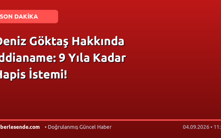 Deniz Göktaş Hakkında İddianame: 9 Yıla Kadar Hapis İstemi!