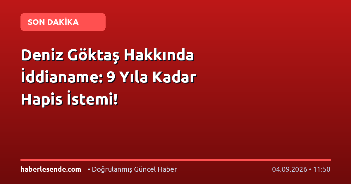 Deniz Göktaş Hakkında İddianame: 9 Yıla Kadar Hapis İstemi!