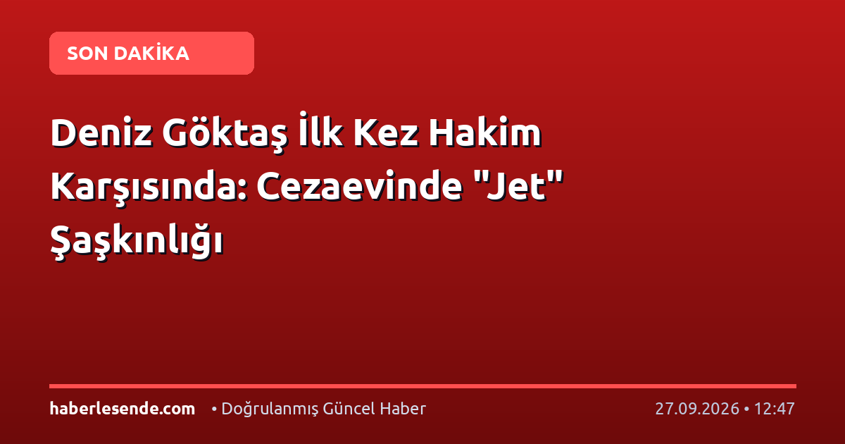 Deniz Göktaş İlk Kez Hakim Karşısında: Cezaevinde "Jet" Şaşkınlığı