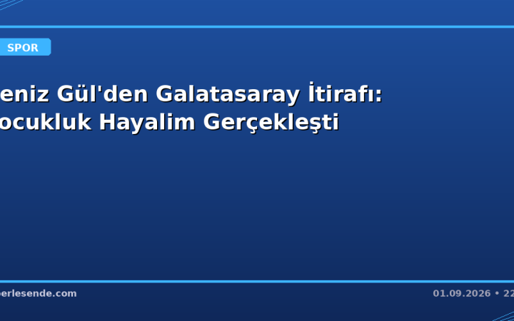 Deniz Gül'den Galatasaray İtirafı: Çocukluk Hayalim Gerçekleşti