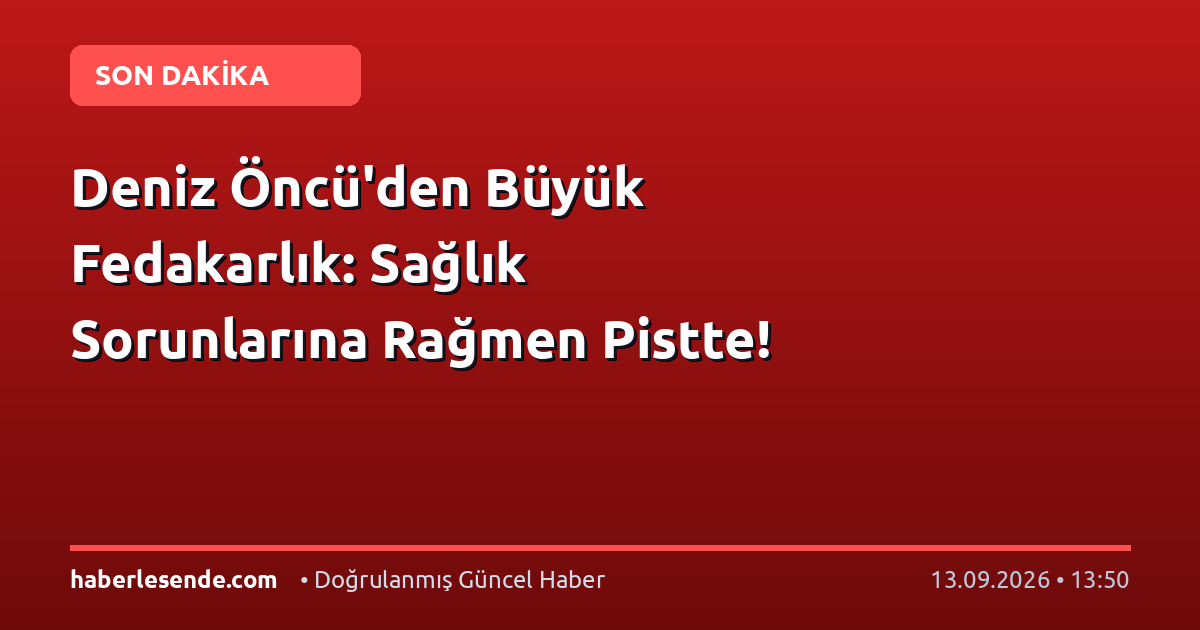 Deniz Öncü'den Büyük Fedakarlık: Sağlık Sorunlarına Rağmen Pistte!