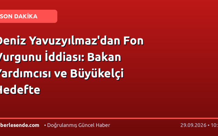 Deniz Yavuzyılmaz'dan Fon Vurgunu İddiası: Bakan Yardımcısı ve Büyükelçi Hedefte
