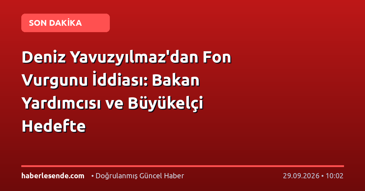 Deniz Yavuzyılmaz'dan Fon Vurgunu İddiası: Bakan Yardımcısı ve Büyükelçi Hedefte