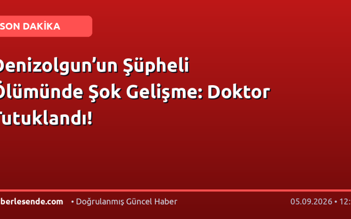 Denizolgun’un Şüpheli Ölümünde Şok Gelişme: Doktor Tutuklandı!