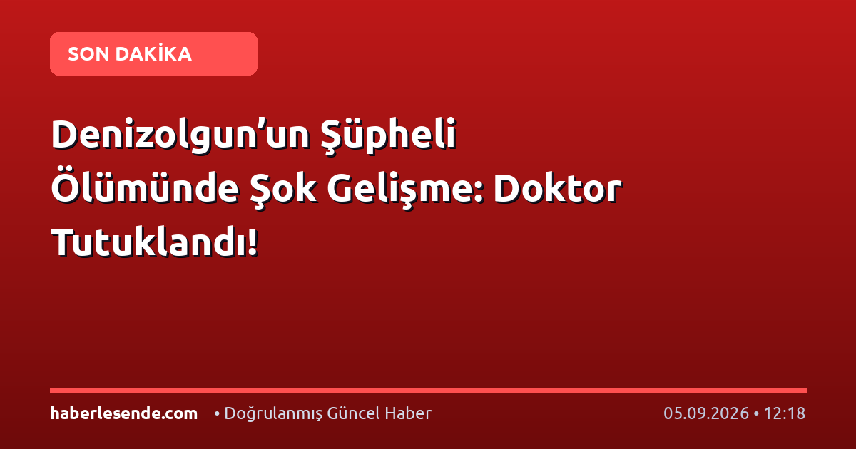 Denizolgun’un Şüpheli Ölümünde Şok Gelişme: Doktor Tutuklandı!